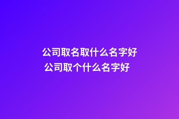 公司取名取什么名字好 公司取个什么名字好-第1张-公司起名-玄机派